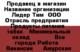 Продавец в магазин › Название организации ­ Лидер Тим, ООО › Отрасль предприятия ­ Продукты питания, табак › Минимальный оклад ­ 22 200 - Все города Работа » Вакансии   . Амурская обл.,Архаринский р-н